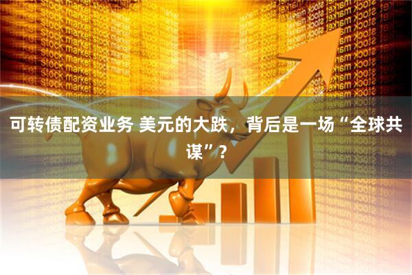 可转债配资业务 美元的大跌，背后是一场“全球共谋”？