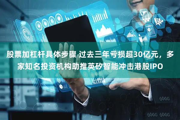 股票加杠杆具体步骤 过去三年亏损超30亿元，多家知名投资机构助推英矽智能冲击港股IPO