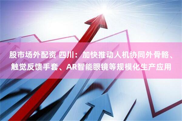 股市场外配资 四川：加快推动人机协同外骨骼、触觉反馈手套、AR智能眼镜等规模化生产应用