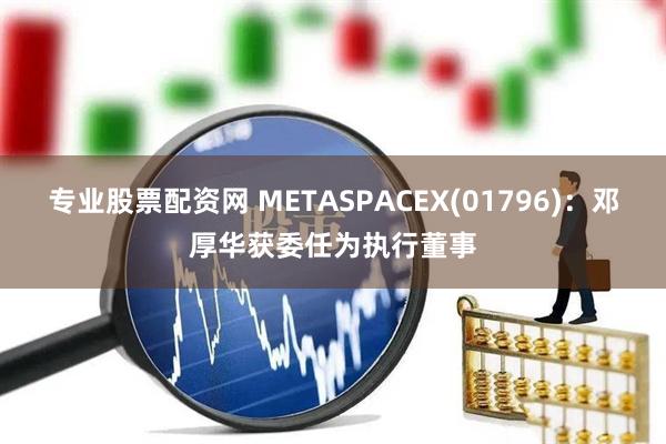 专业股票配资网 METASPACEX(01796)：邓厚华获委任为执行董事