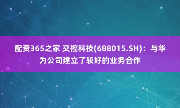 配资365之家 交控科技(688015.SH)：与华为公司建立了较好的业务合作