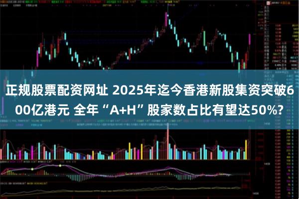正规股票配资网址 2025年迄今香港新股集资突破600亿港元 全年“A+H”股家数占比有望达50%?