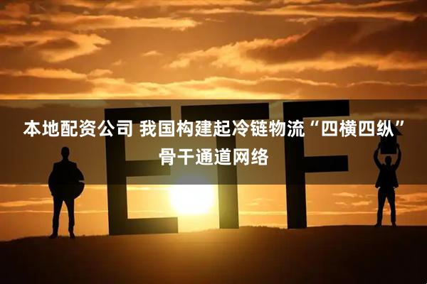 本地配资公司 我国构建起冷链物流“四横四纵”骨干通道网络