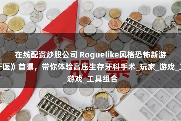 在线配资炒股公司 Roguelike风格恐怖新游《鲨鱼牙医》首曝，带你体验高压生存牙科手术_玩家_游戏_工具组合