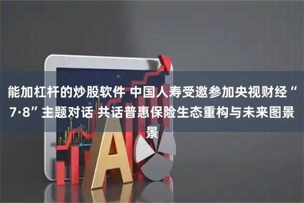 能加杠杆的炒股软件 中国人寿受邀参加央视财经“7·8”主题对话 共话普惠保险生态重构与未来图景