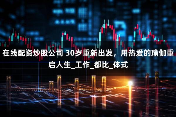 在线配资炒股公司 30岁重新出发，用热爱的瑜伽重启人生_工作_都比_体式