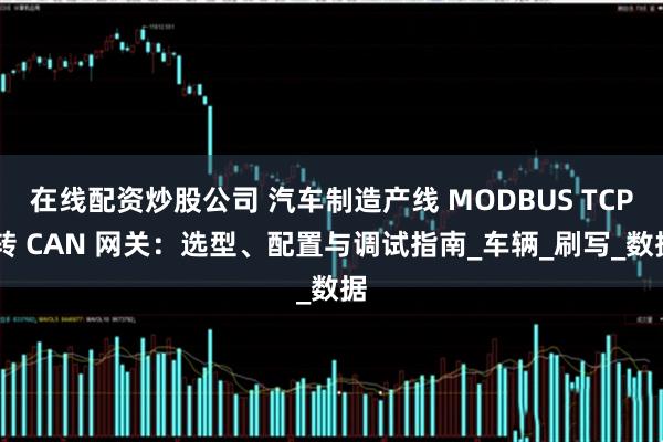 在线配资炒股公司 汽车制造产线 MODBUS TCP 转 CAN 网关：选型、配置与调试指南_车辆_刷写_数据