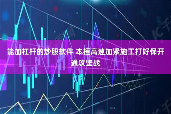 能加杠杆的炒股软件 本桓高速加紧施工打好保开通攻坚战