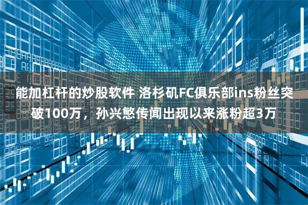 能加杠杆的炒股软件 洛杉矶FC俱乐部ins粉丝突破100万，孙兴慜传闻出现以来涨粉超3万