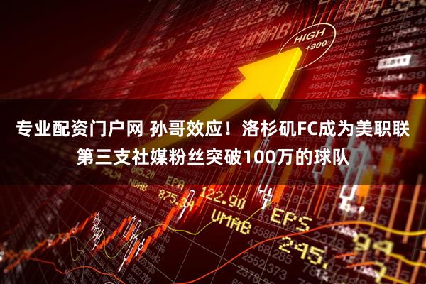 专业配资门户网 孙哥效应！洛杉矶FC成为美职联第三支社媒粉丝突破100万的球队