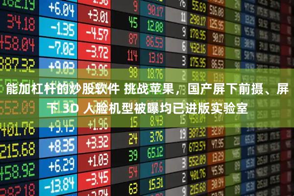 能加杠杆的炒股软件 挑战苹果，国产屏下前摄、屏下 3D 人脸机型被曝均已进版实验室