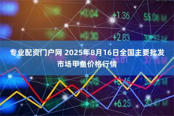专业配资门户网 2025年8月16日全国主要批发市场甲鱼价格行情