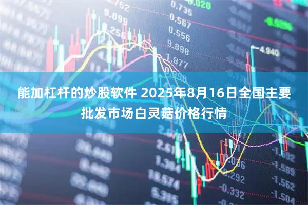 能加杠杆的炒股软件 2025年8月16日全国主要批发市场白灵菇价格行情