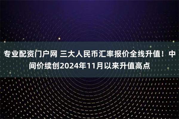 专业配资门户网 三大人民币汇率报价全线升值！中间价续创2024年11月以来升值高点