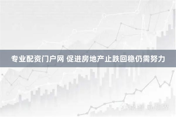 专业配资门户网 促进房地产止跌回稳仍需努力