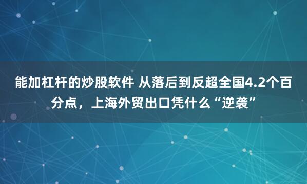 能加杠杆的炒股软件 从落后到反超全国4.2个百分点，上海外贸出口凭什么“逆袭”