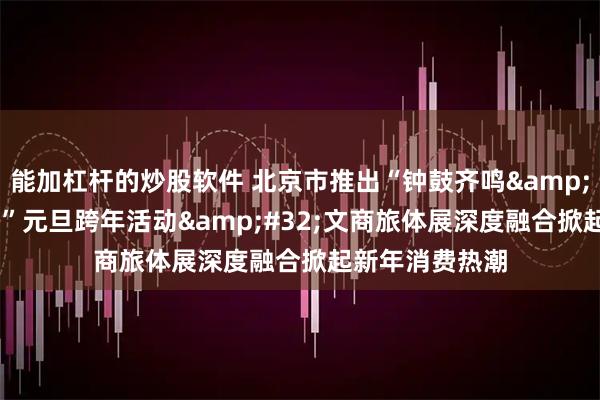 能加杠杆的炒股软件 北京市推出“钟鼓齐鸣 京彩启程”元旦跨年活动 文商旅体展深度融合掀起新年消费热潮