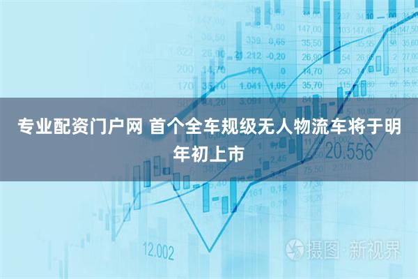 专业配资门户网 首个全车规级无人物流车将于明年初上市