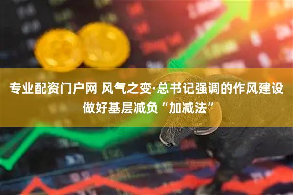 专业配资门户网 风气之变·总书记强调的作风建设 做好基层减负“加减法”
